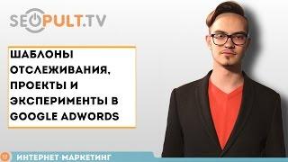 Шаблоны отслеживания, проекты и эксперименты в Google Adwords