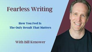 Fearless Writing with Bill Kenower: How You Feel Is The Only Result That Matters.