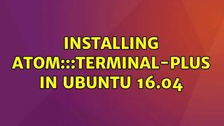 Ubuntu: Installing Atom:::Terminal-Plus in Ubuntu 16.04 (2 Solutions!!)