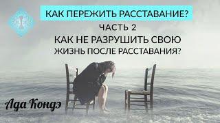 КАК НЕ ИСПОРТИТЬ СВОЮ ЖИЗНЬ ПОСЛЕ РАССТАВАНИЯ? Как пережить расставание? Часть 2. Ада Кондэ