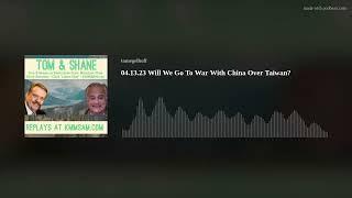 04.13.23 Will We Go To War With China Over Taiwan?