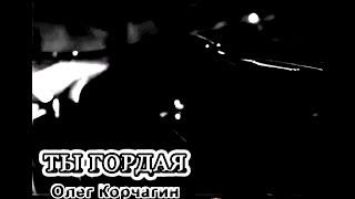 ТЫ ГОРДАЯ - Олег Корчагин, музыкаЭдуард Сомов, стихи Ирина Савельева.