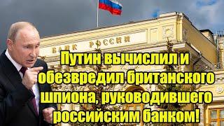 Путин вычислил и обезвредил британского шпиона, руководившего российским банком!