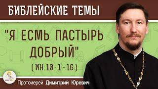 Я ЕСМЬ ПАСТЫРЬ ДОБРЫЙ (Ин. 10: 1-16)  Протоиерей Димитрий Юревич