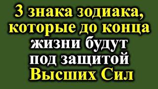 3 знака зодиака, которые до конца жизни будут под защитой Высших Сил