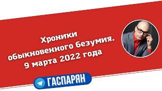 Хроники обыкновенного безумия. 9 марта 2022 года