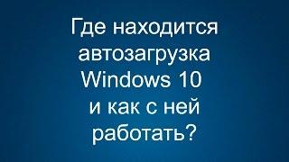 Где находится автозагрузка в Windows 10 и как с ней работать