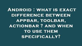 Android : what is exact difference between appbar, toolbar, actionbar ? and when to use them specifi