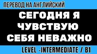 Перевод на английский - Сегодня я чувствую себя неважно