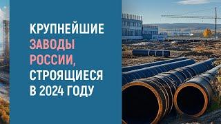 СТРОИТЕЛЬСТВО КРУПНЕЙШИХ ЗАВОДОВ В РОССИИ В 2024