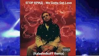 ЕГОР КРИД - We Gotta Get Love (KalashnikoFF Remix)