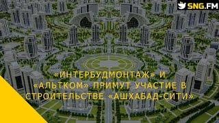 «Интербудмонтаж» и «Альтком» примут участие в строительстве «Ашхабад-сити»