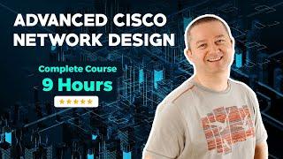 Advanced Cisco Network Design - Complete 9 Hour Course