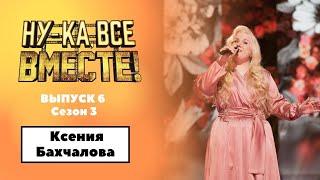 «Ну-ка, все вместе!» | Выпуск 6. Сезон 3 | Ксения Бахчалова , «Не для меня придет весна»|