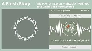 A Fresh Story Podcast: The Divorce Season  Workplace Wellness, Your Career, and Your Divorce