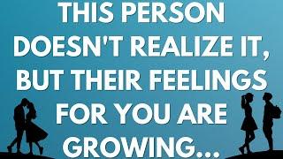  This person doesn't realize it, but their feelings for you are growing...