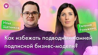 Как избежать подводных камней подписной бизнес-модели? Евгения Роньжина и Илья Щетников (18+)