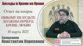 Никому не будьте должны ничего, кроме любви. Беседа о. Константина Корепанова (10.03.2025)