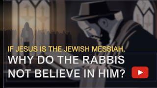 IF JESUS IS THE JEWISH MESSIAH, WHY DO THE RABBIS NOT BELIEVE IN HIM?