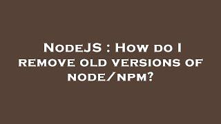 NodeJS : How do I remove old versions of node/npm?