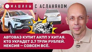 АСЛАНЯН: АвтоВАЗ купит АКПП у китайцев. Кто украдет 2,7 трлн рублей. Nexia уходит совсем / МАШИНЫ #5