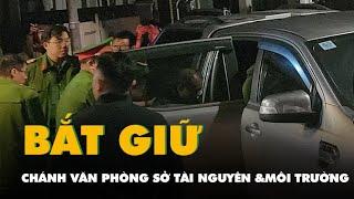 Bắt giam, khám nhà chánh Văn phòng Sở Tài nguyên và Môi trường tỉnh Lâm Đồng