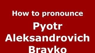 How to pronounce Pyotr Aleksandrovich Brayko (Russian/Russia) - PronounceNames.com