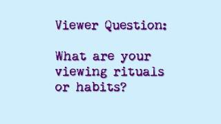 Viewer Question: What are your viewing rituals or habits?