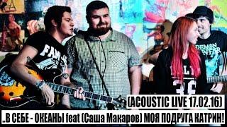 ..В СЕБЕ - ОКЕАНЫ feat (Саша Макаров) МОЯ ПОДРУГА КАТРИН!(acoustic live 17.02.16)