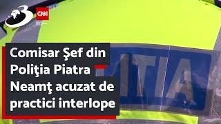 Comisar Şef din Poliţia Piatra Neamţ acuzat de practici interlope