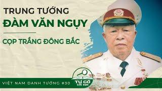 TRUNG TƯỚNG ĐÀM VĂN NGỤY – “CỌP TRẮNG ĐÔNG BẮC” | TỰ CỔ CHÍ KIM