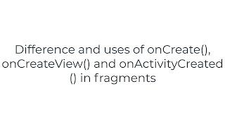 Difference and uses of onCreate(), onCreateView() and onActivityCreated() in fragments(2solution)