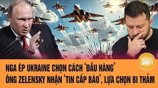 Thời sự quốc tế: Nga ép Ukraine chọn cách ‘đầu hàng’, ông Zelensky đứng trước lựa chọn bi thảm