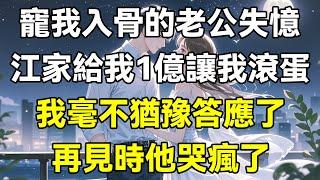 寵我入骨的老公失憶，江家給我1億讓我滾蛋，我毫不猶豫答應了，再見時他哭瘋了