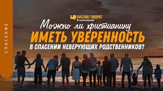 Можно ли христианину иметь уверенность в спасении неверующих родственников? | "Библия говорит" 1271