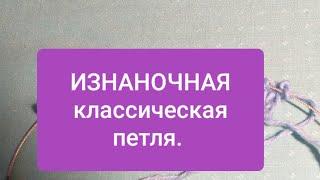 ИЗНАНОЧНАЯ петля КЛАССИЧЕСКАЯ Как правильно вязать. Видео