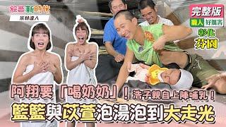 【綜藝新時代】阿翔要「喝奶奶」！浩子親自上陣哺乳！籃籃與苡萱泡湯泡到大走光，浴巾竟然掉下來了！ 2022.12.02