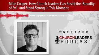 Mike Cosper: How Church Leaders Can Resist the ‘Banality of Evil’ and Stand Strong in This Moment