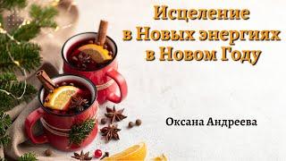 Исцеление Физического тела в Новых энергиях, в Новом Году. Оксана Андреева