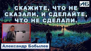 СКАЖИТЕ,ЧТО НЕ СКАЗАЛИ, И СДЕЛАЙТЕ, ЧТО ЕЩЕ НЕ СДЕЛАЛИ. Александр Бобылев