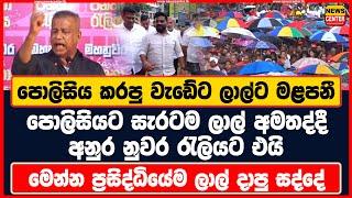 පොලිසිය කරපු වැඩේට ලාල්ට මළපනී | පොලිසියට සැරටම ලාල් අමතද්දී අනුර නුවර රැලියට එයි | ලාල් දාපු සද්දේ