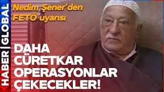 "Çok Daha Cürretkar Operasyonlar Çekecekler" Nedim Şener'den FETÖ Uyarısı! Örgütün İç Yüzünü Anlattı