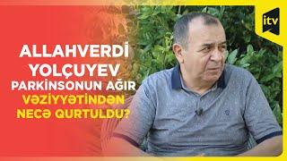 Allahverdi Yolçuyev parkinsonun ağır vəziyyətindən necə qurtuldu?