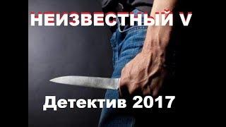 НЕИЗВЕСТНЫЙ V  Русский Детектив 2017. Лучшие фильмы онлайн. НОВИНКИ 2017. Криминал 2017