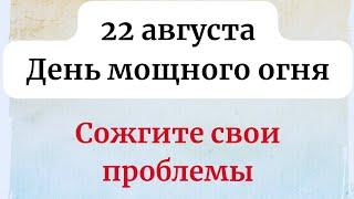 22 августа - День мощного огня. Сожгите свои проблемы.