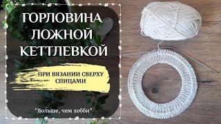 Горловина ложной кеттлевкой (имитация пришивной горловины) при вязании сверху спицами