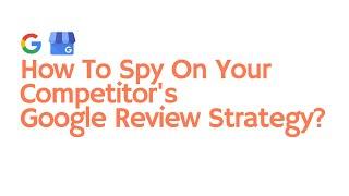 How To Spy On Your Competitor’s Google Review Strategy?