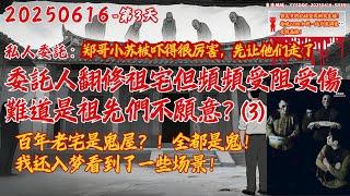 20250616 私人新委託-第3天【今晚继续！百年老宅里全是鬼！年代久远难以溯源！委託人衣錦還鄉翻修祖宅，但頻頻受阻受傷甚至母親差點去世，難道是祖先們不願意？】委託人朋友本來不相信，結果被嚇得要死。