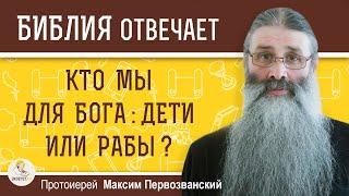 КТО МЫ ДЛЯ БОГА : ДЕТИ ИЛИ РАБЫ ?  Протоиерей Максим Первозванский