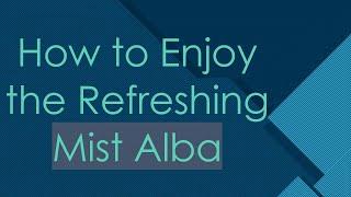 How to Enjoy the Refreshing Mist Alba